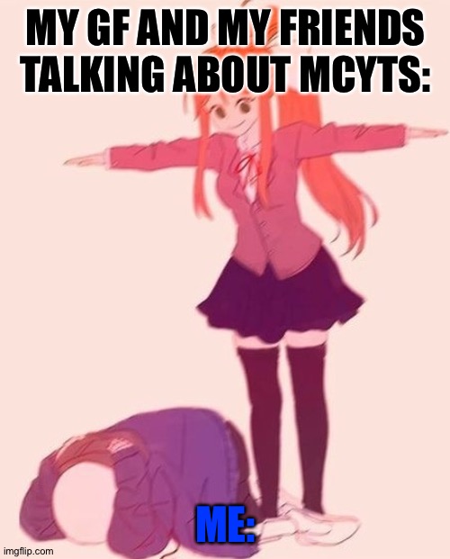 anime t pose | MY GF AND MY FRIENDS TALKING ABOUT MCYTS: ME: | image tagged in anime t pose | made w/ Imgflip meme maker