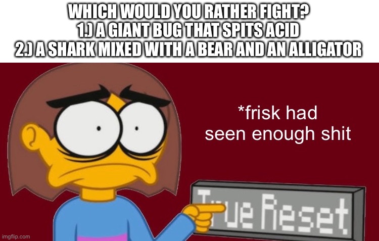 i just came back from writing a report | WHICH WOULD YOU RATHER FIGHT?
1.) A GIANT BUG THAT SPITS ACID
2.) A SHARK MIXED WITH A BEAR AND AN ALLIGATOR | image tagged in frisk had seen enough | made w/ Imgflip meme maker