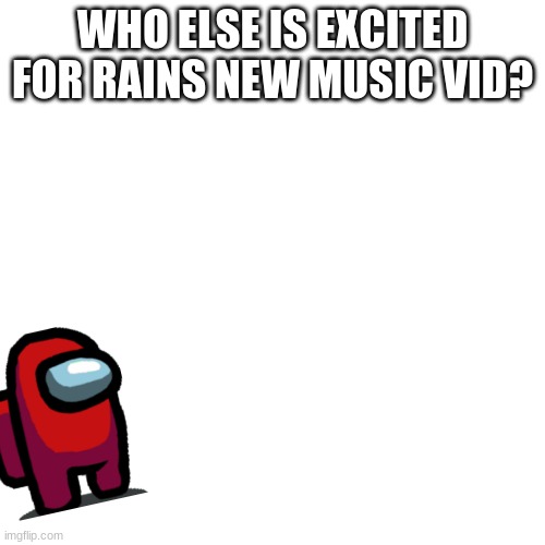 you ready | WHO ELSE IS EXCITED FOR RAINS NEW MUSIC VID? | image tagged in memes,blank transparent square | made w/ Imgflip meme maker