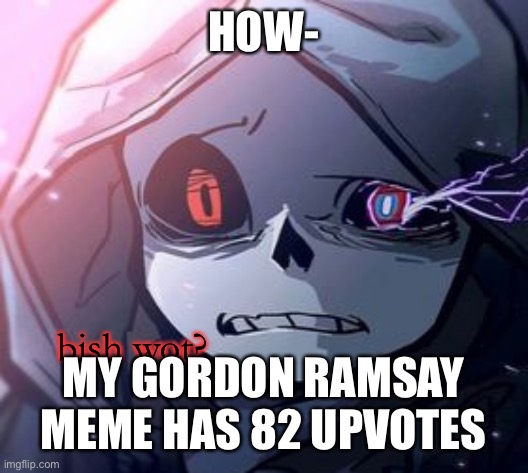 Tysm, almost a little scary | HOW-; MY GORDON RAMSAY MEME HAS 82 UPVOTES | image tagged in dust sans bish wot | made w/ Imgflip meme maker