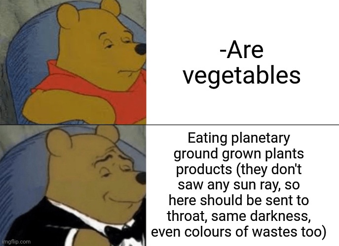 -Vegetables are greeny plants. | -Are vegetables; Eating planetary ground grown plants products (they don't saw any sun ray, so here should be sent to throat, same darkness, even colours of wastes too) | image tagged in memes,tuxedo winnie the pooh,vegetables,vegetarian,hello darkness my old friend,smash mouth | made w/ Imgflip meme maker