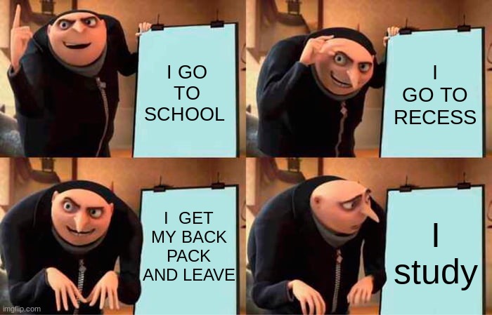 2019 kids ( FIRST MEME HELLO TEAM ) | I GO TO SCHOOL; I GO TO RECESS; I  GET MY BACK PACK AND LEAVE; I study | image tagged in memes,gru's plan | made w/ Imgflip meme maker