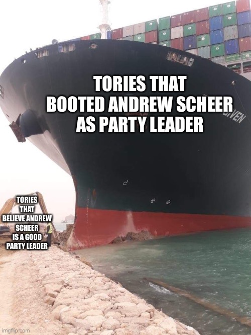 Tories and Andrew Scheer | TORIES THAT BOOTED ANDREW SCHEER AS PARTY LEADER; TORIES THAT BELIEVE ANDREW SCHEER IS A GOOD PARTY LEADER | image tagged in ship stuck in suez canal,canadian politics,tories | made w/ Imgflip meme maker