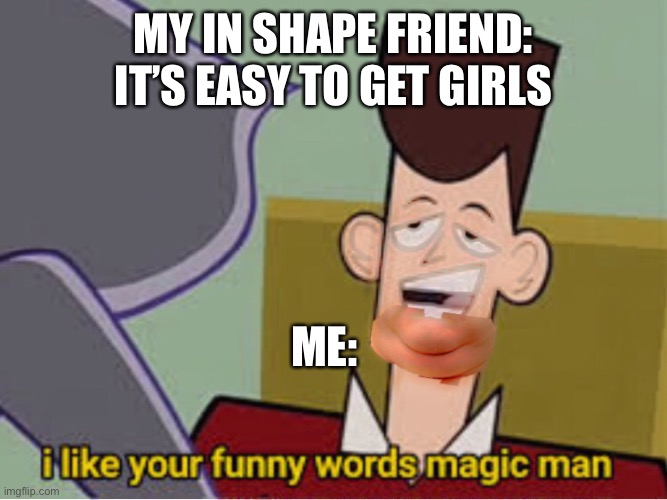 Fat self | MY IN SHAPE FRIEND: IT’S EASY TO GET GIRLS; ME: | image tagged in memes | made w/ Imgflip meme maker