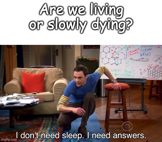 I Don't Need Sleep. I Need Answers | Are we living or slowly dying? | image tagged in i don't need sleep i need answers | made w/ Imgflip meme maker