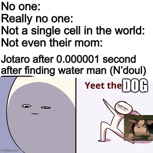 Only jojo fans can understand | No one:
Really no one:
Not a single cell in the world: 
Not even their mom:; Jotaro after 0.000001 second after finding water man (N’doul); DOG | image tagged in yeet the child | made w/ Imgflip meme maker