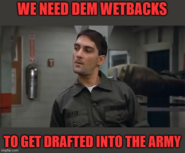 Francis - Stripes | WE NEED DEM WETBACKS TO GET DRAFTED INTO THE ARMY | image tagged in francis - stripes | made w/ Imgflip meme maker