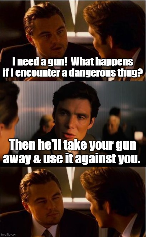 Where do you think criminals get all those illegal guns? | I need a gun!  What happens if I encounter a dangerous thug? Then he'll take your gun away & use it against you. | image tagged in memes,inception,gun rights,congratulations you played yourself,crime | made w/ Imgflip meme maker