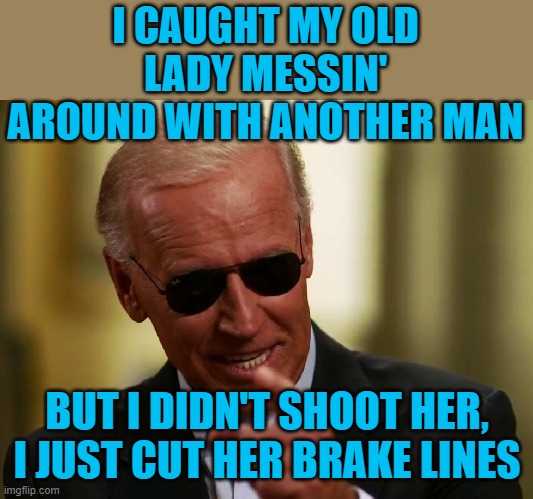 Cool Joe Biden | I CAUGHT MY OLD LADY MESSIN' AROUND WITH ANOTHER MAN BUT I DIDN'T SHOOT HER, I JUST CUT HER BRAKE LINES | image tagged in cool joe biden | made w/ Imgflip meme maker