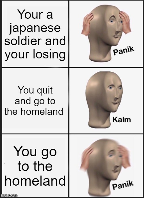 Panik Kalm Panik Meme |  Your a japanese soldier and your losing; You quit and go to the homeland; You go to the homeland | image tagged in memes,panik kalm panik,history | made w/ Imgflip meme maker