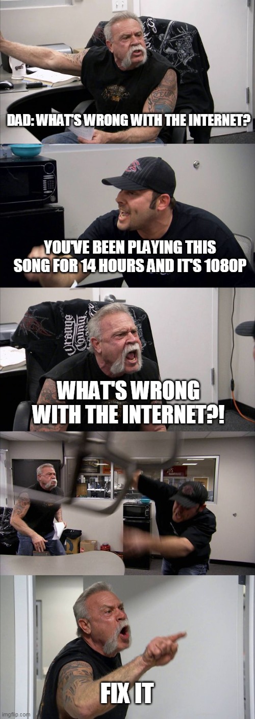 American Chopper Argument Meme | DAD: WHAT'S WRONG WITH THE INTERNET? YOU'VE BEEN PLAYING THIS SONG FOR 14 HOURS AND IT'S 1080P; WHAT'S WRONG WITH THE INTERNET?! FIX IT | image tagged in memes,american chopper argument,funny memes,funny,fun,dad joke | made w/ Imgflip meme maker