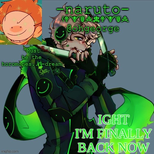 any important stuff happen while I was gone? | IGHT I'M FINALLY BACK NOW | image tagged in -naruto- dream template | made w/ Imgflip meme maker