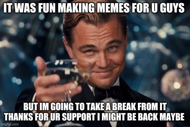 see ya it was fun | IT WAS FUN MAKING MEMES FOR U GUYS; BUT IM GOING TO TAKE A BREAK FROM IT THANKS FOR UR SUPPORT I MIGHT BE BACK MAYBE | image tagged in memes,leonardo dicaprio cheers | made w/ Imgflip meme maker