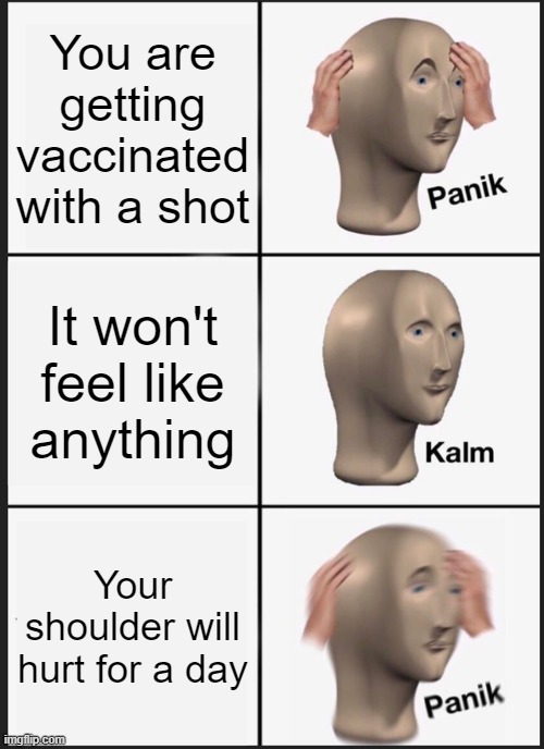 Ouch!!! | You are getting vaccinated with a shot; It won't feel like anything; Your shoulder will hurt for a day | image tagged in memes,panik kalm panik,vaccines,vaccination,2021 | made w/ Imgflip meme maker