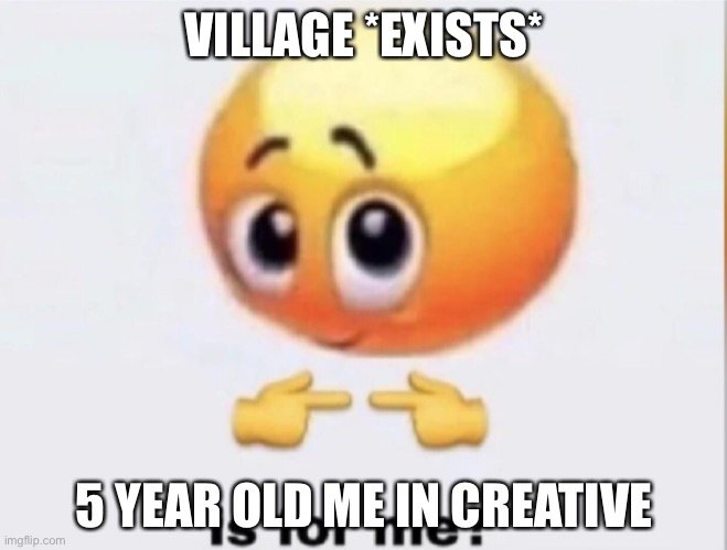 is for me? | VILLAGE *EXISTS*; 5 YEAR OLD ME IN CREATIVE | image tagged in is for me | made w/ Imgflip meme maker