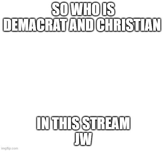 ??? | SO WHO IS DEMACRAT AND CHRISTIAN; IN THIS STREAM
JW | image tagged in answer in the comments,plz | made w/ Imgflip meme maker