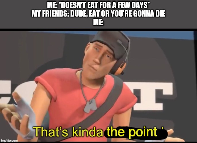 that's the point | ME: *DOESN'T EAT FOR A FEW DAYS*
MY FRIENDS: DUDE, EAT OR YOU'RE GONNA DIE
ME: | image tagged in that's the point | made w/ Imgflip meme maker