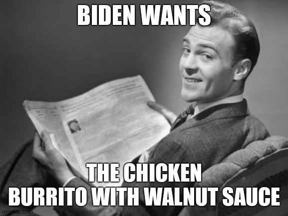 50's newspaper | BIDEN WANTS THE CHICKEN BURRITO WITH WALNUT SAUCE | image tagged in 50's newspaper | made w/ Imgflip meme maker