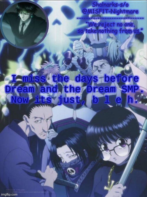 Anyways, ?. | I miss the days before Dream and the Dream SMP.
Now its just, b l e h. | image tagged in m1sf1t's phantom troupe temp | made w/ Imgflip meme maker