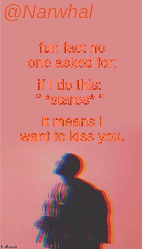 *coughs* | fun fact no one asked for:; if I do this: " *stares* "; it means I want to kiss you. | image tagged in narwhal's kanye west announcement temp | made w/ Imgflip meme maker