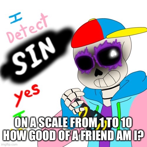 bored. | ON A SCALE FROM 1 TO 10 HOW GOOD OF A FRIEND AM I? | image tagged in fresh sans i detect sin | made w/ Imgflip meme maker