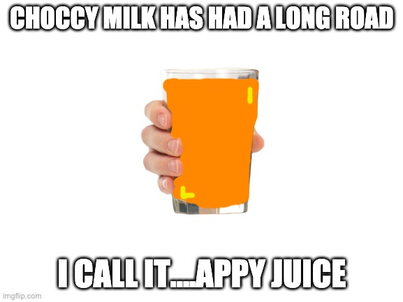if you wanna keep choccy,im with you | CHOCCY MILK HAS HAD A LONG ROAD; I CALL IT....APPY JUICE | image tagged in blank white template | made w/ Imgflip meme maker