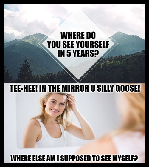 Where do you see yourself in 5 years? | TEE-HEE! IN THE MIRROR U SILLY GOOSE! WHERE ELSE AM I SUPPOSED TO SEE MYSELF? | image tagged in where do you see yourself in 5 years,dumb blonde,sexist,funny,memes,mirror | made w/ Imgflip meme maker