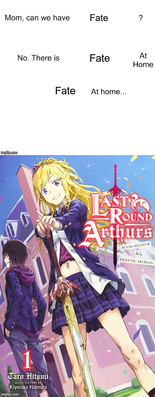 I mean what other LN/manga/anime involves Arthurian themes set in modern era in high school | Fate; Fate; Fate | image tagged in mom can we have,fate,last round arthurs,fate/stay night,fate/grand order,fate/hollow ataraxia,Animemes | made w/ Imgflip meme maker