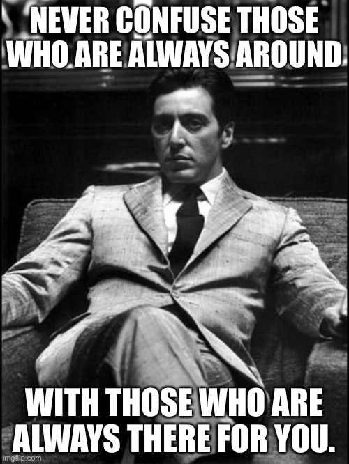 Godfather | NEVER CONFUSE THOSE WHO ARE ALWAYS AROUND; WITH THOSE WHO ARE ALWAYS THERE FOR YOU. | image tagged in godfather ii | made w/ Imgflip meme maker