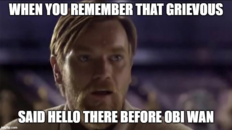 obi wan | WHEN YOU REMEMBER THAT GRIEVOUS; SAID HELLO THERE BEFORE OBI WAN | image tagged in star wars | made w/ Imgflip meme maker