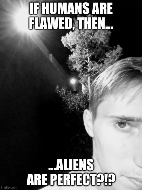 Stephen M. Green Looking Into Space Due To X | IF HUMANS ARE FLAWED, THEN... ...ALIENS ARE PERFECT?!? | image tagged in stephenmgreen,youtuber,youtubers,actors,artists,2020 | made w/ Imgflip meme maker