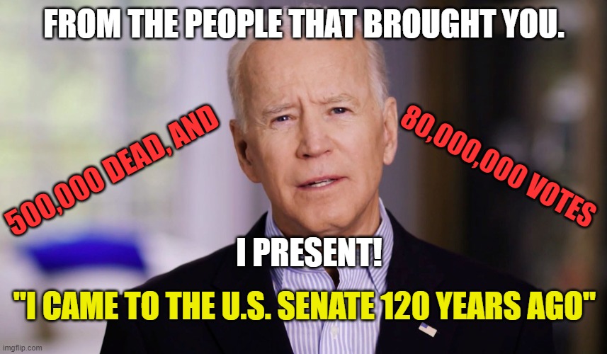 we are screwed guys. game over man. | FROM THE PEOPLE THAT BROUGHT YOU. 500,000 DEAD, AND; 80,000,000 VOTES; I PRESENT! "I CAME TO THE U.S. SENATE 120 YEARS AGO" | image tagged in joe biden 2020,trump,maga | made w/ Imgflip meme maker
