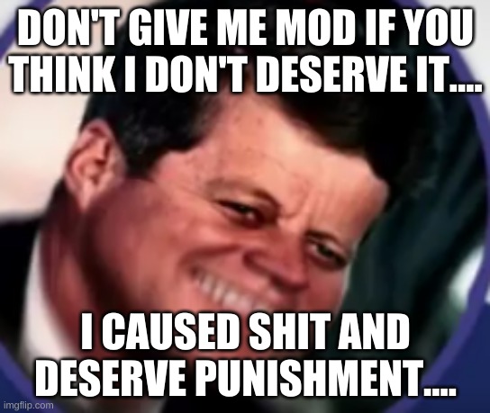 Kennedy in pain | DON'T GIVE ME MOD IF YOU THINK I DON'T DESERVE IT.... I CAUSED SHIT AND DESERVE PUNISHMENT.... | image tagged in kennedy in pain | made w/ Imgflip meme maker