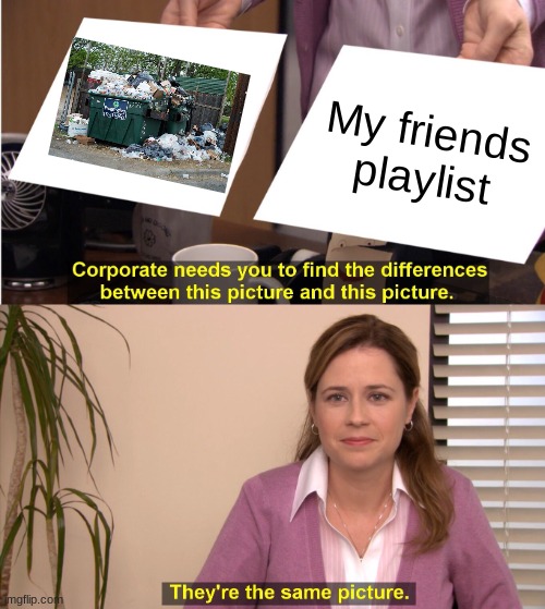 They're The Same Picture | My friends playlist | image tagged in memes,they're the same picture | made w/ Imgflip meme maker