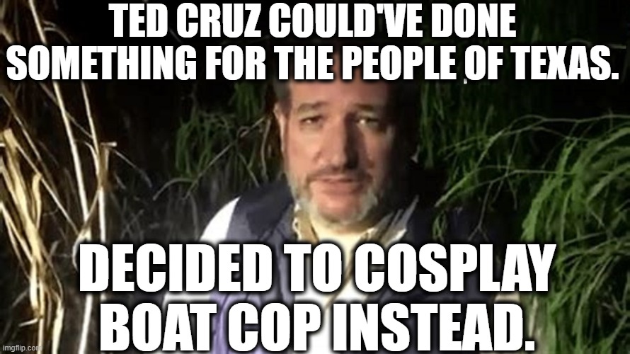 Genius as usual, sir. | TED CRUZ COULD'VE DONE SOMETHING FOR THE PEOPLE OF TEXAS. DECIDED TO COSPLAY BOAT COP INSTEAD. | image tagged in ted cruz,cop,gop,border,immigration,texas | made w/ Imgflip meme maker