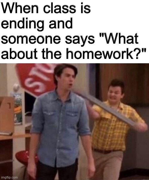 Prepare to be smacked | When class is ending and someone says "What about the homework?" | image tagged in blank white template,middle school | made w/ Imgflip meme maker