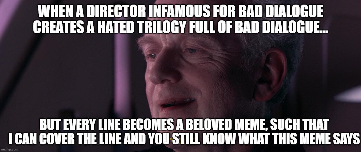 Iconic | WHEN A DIRECTOR INFAMOUS FOR BAD DIALOGUE CREATES A HATED TRILOGY FULL OF BAD DIALOGUE... BUT EVERY LINE BECOMES A BELOVED MEME, SUCH THAT I CAN COVER THE LINE AND YOU STILL KNOW WHAT THIS MEME SAYS | image tagged in star wars,star wars prequels,movie quotes,movies,media | made w/ Imgflip meme maker
