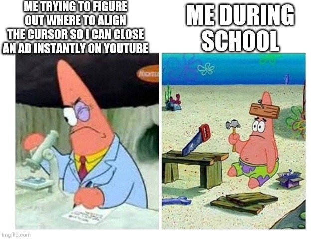 Who else does this? | ME TRYING TO FIGURE OUT WHERE TO ALIGN THE CURSOR SO I CAN CLOSE AN AD INSTANTLY ON YOUTUBE; ME DURING SCHOOL | image tagged in patrick scientist vs nail | made w/ Imgflip meme maker