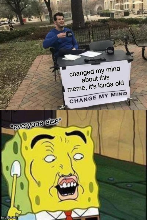 changed my mind about this meme, it's kinda old; *everyone else* | image tagged in memes,change my mind,sponge bob bruh | made w/ Imgflip meme maker