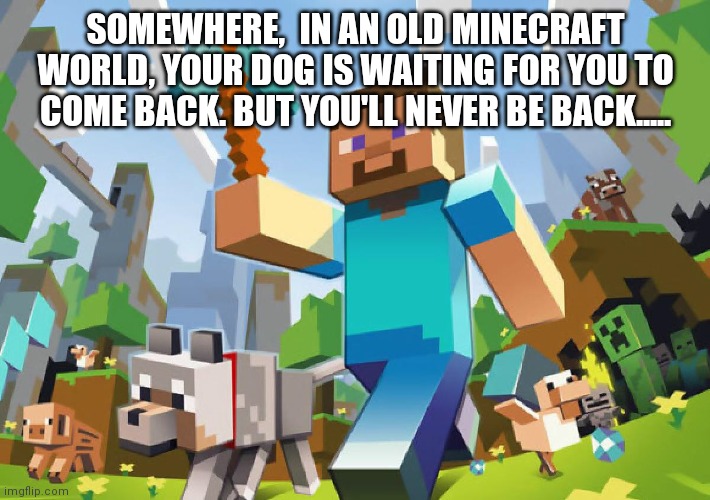 Minecraft  | SOMEWHERE,  IN AN OLD MINECRAFT WORLD, YOUR DOG IS WAITING FOR YOU TO COME BACK. BUT YOU'LL NEVER BE BACK..... | image tagged in minecraft | made w/ Imgflip meme maker