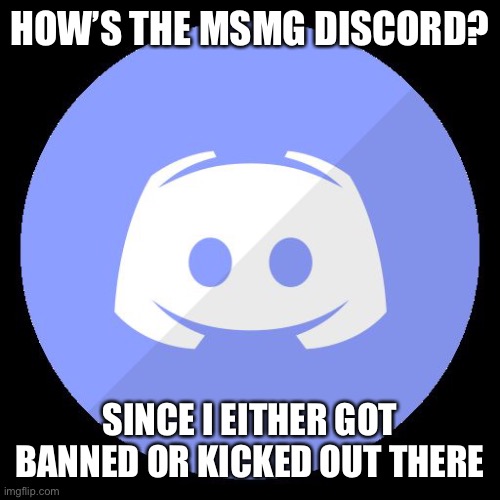 discord | HOW’S THE MSMG DISCORD? SINCE I EITHER GOT BANNED OR KICKED OUT THERE | image tagged in discord | made w/ Imgflip meme maker