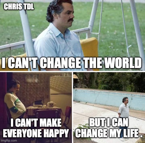 Chris TDL meme, Life | CHRIS TDL; I CAN'T CHANGE THE WORLD; I CAN'T MAKE EVERYONE HAPPY; BUT I CAN CHANGE MY LIFE . | image tagged in memes,sad pablo escobar,chris tdl,meme,happy,life | made w/ Imgflip meme maker