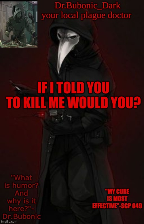 Bubonic Boi | IF I TOLD YOU TO KILL ME WOULD YOU? | image tagged in bubonic boi | made w/ Imgflip meme maker