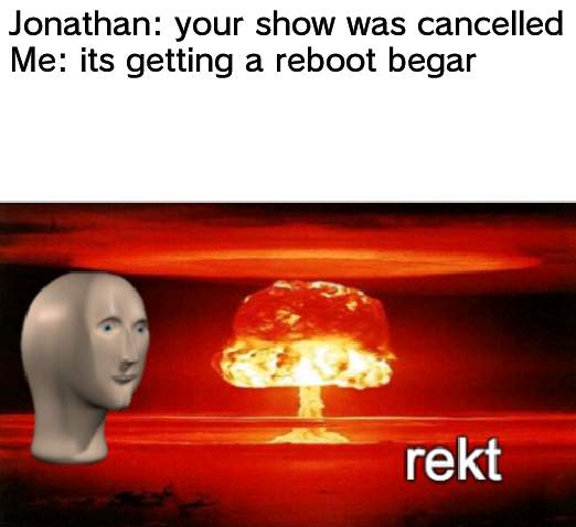 Top 10 greatest combacks | Jonathan: your show was cancelled
Me: its getting a reboot begar | image tagged in rekt w/text,rebuttal | made w/ Imgflip meme maker
