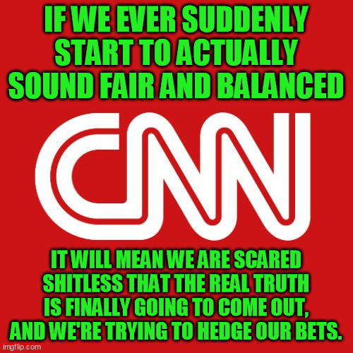Cnn | IF WE EVER SUDDENLY START TO ACTUALLY SOUND FAIR AND BALANCED IT WILL MEAN WE ARE SCARED SHITLESS THAT THE REAL TRUTH IS FINALLY GOING TO CO | image tagged in cnn | made w/ Imgflip meme maker