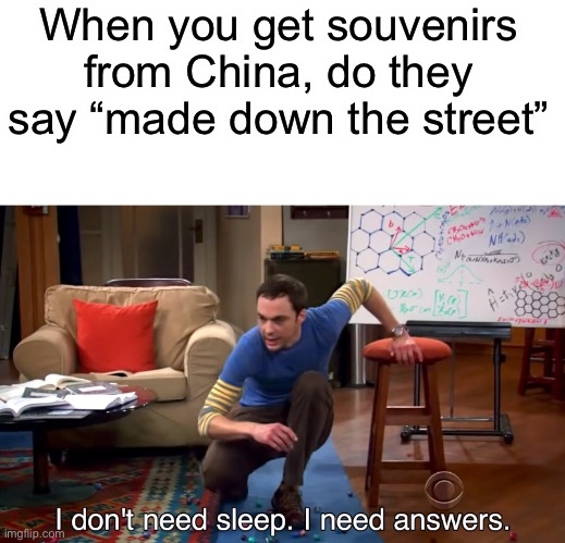 I Don't Need Sleep. I Need Answers | When you get souvenirs from China, do they say “made down the street” | image tagged in i don't need sleep i need answers,funny,memes | made w/ Imgflip meme maker