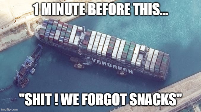 snacks | 1 MINUTE BEFORE THIS... "SHIT ! WE FORGOT SNACKS" | image tagged in snacks,ships,suez,we forgot | made w/ Imgflip meme maker