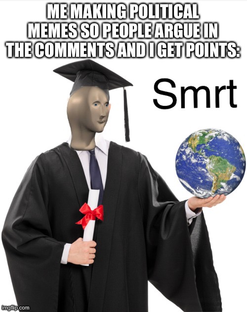 Meme man smrt | ME MAKING POLITICAL MEMES SO PEOPLE ARGUE IN THE COMMENTS AND I GET POINTS: | image tagged in meme man smrt | made w/ Imgflip meme maker