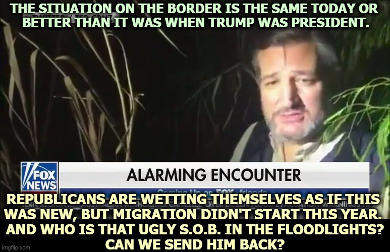 Ugh. Looking at him is alarming. | THE SITUATION ON THE BORDER IS THE SAME TODAY OR 
BETTER THAN IT WAS WHEN TRUMP WAS PRESIDENT. REPUBLICANS ARE WETTING THEMSELVES AS IF THIS 
WAS NEW, BUT MIGRATION DIDN'T START THIS YEAR. 
AND WHO IS THAT UGLY S.O.B. IN THE FLOODLIGHTS?
CAN WE SEND HIM BACK? | image tagged in ted cruz,fake news,hypocrisy,phony,outrage | made w/ Imgflip meme maker