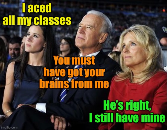 Biden family chat | I aced all my classes; You must have got your brains from me; He’s right, I still have mine | image tagged in biden,family,smart,dumb | made w/ Imgflip meme maker